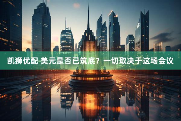 凯狮优配 美元是否已筑底？一切取决于这场会议