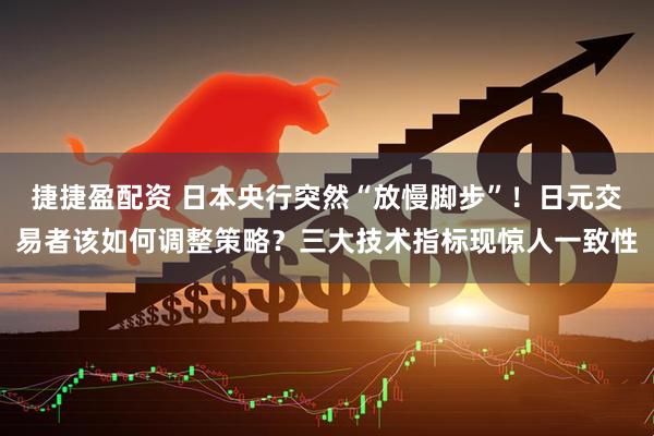 捷捷盈配资 日本央行突然“放慢脚步”！日元交易者该如何调整策略？三大技术指标现惊人一致性
