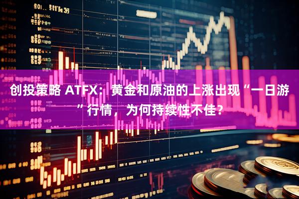 创投策略 ATFX：黄金和原油的上涨出现“一日游”行情，为何持续性不佳？