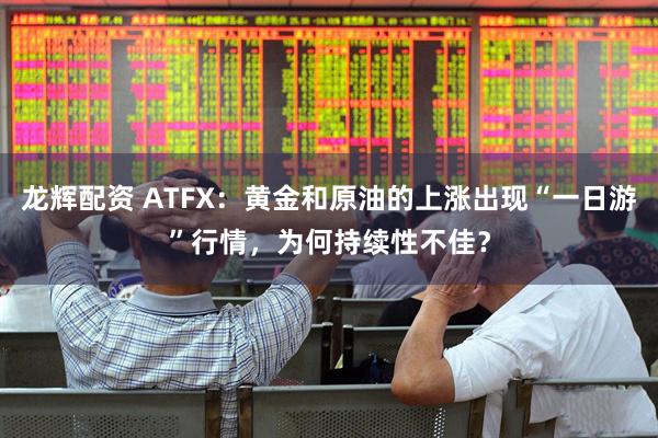 龙辉配资 ATFX：黄金和原油的上涨出现“一日游”行情，为何持续性不佳？