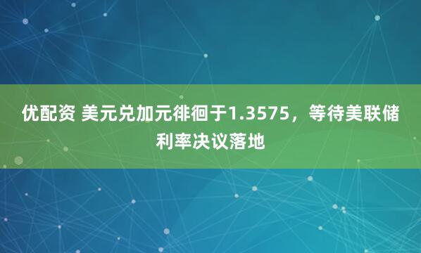 优配资 美元兑加元徘徊于1.3575，等待美联储利率决议落地