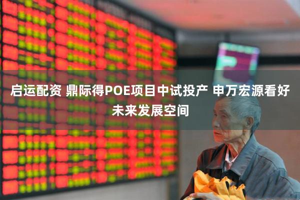启运配资 鼎际得POE项目中试投产 申万宏源看好未来发展空间