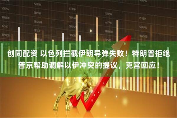 创同配资 以色列拦截伊朗导弹失败！特朗普拒绝普京帮助调解以伊冲突的提议，克宫回应！