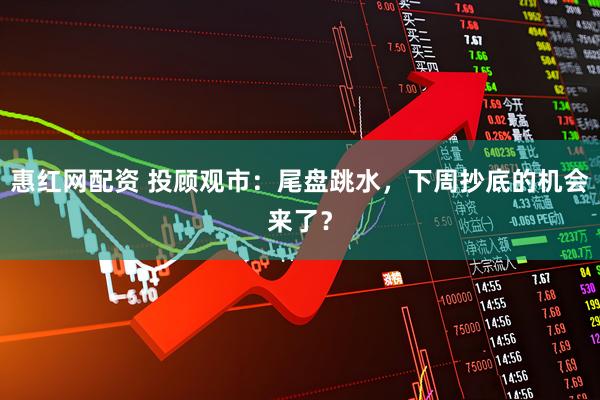 惠红网配资 投顾观市：尾盘跳水，下周抄底的机会来了？