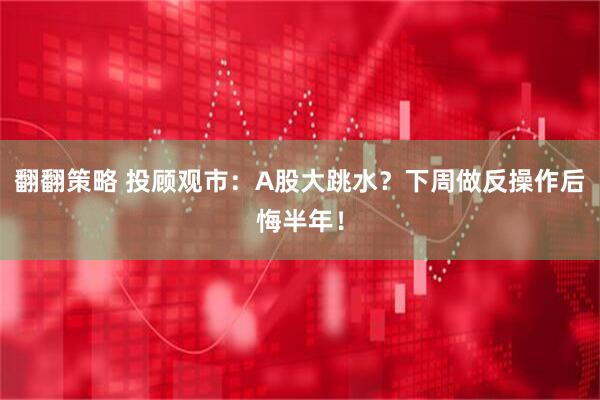 翻翻策略 投顾观市：A股大跳水？下周做反操作后悔半年！