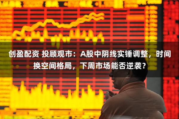 创盈配资 投顾观市：A股中阴线实锤调整，时间换空间格局，下周市场能否逆袭？