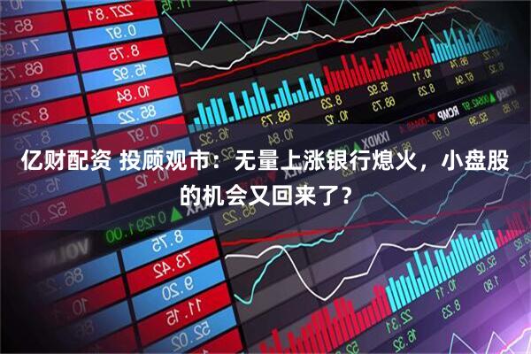 亿财配资 投顾观市：无量上涨银行熄火，小盘股的机会又回来了？