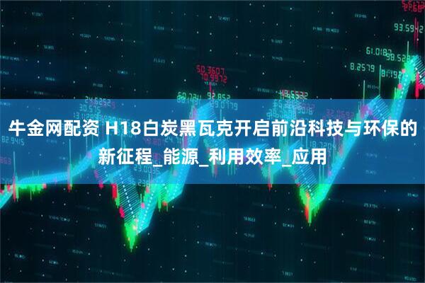 牛金网配资 H18白炭黑瓦克开启前沿科技与环保的新征程_能源_利用效率_应用