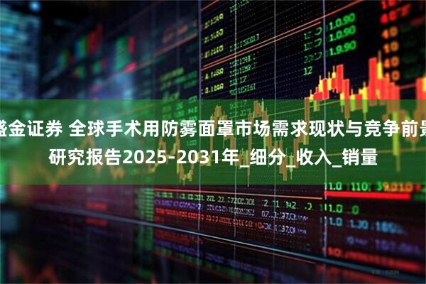 盛金证券 全球手术用防雾面罩市场需求现状与竞争前景研究报告2025-2031年_细分_收入_销量