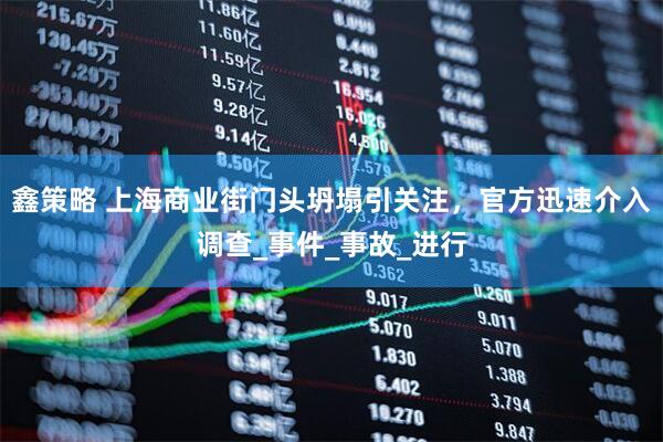 鑫策略 上海商业街门头坍塌引关注，官方迅速介入调查_事件_事故_进行
