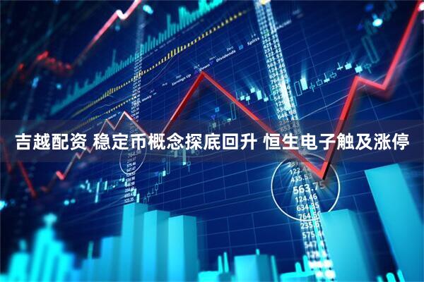 吉越配资 稳定币概念探底回升 恒生电子触及涨停