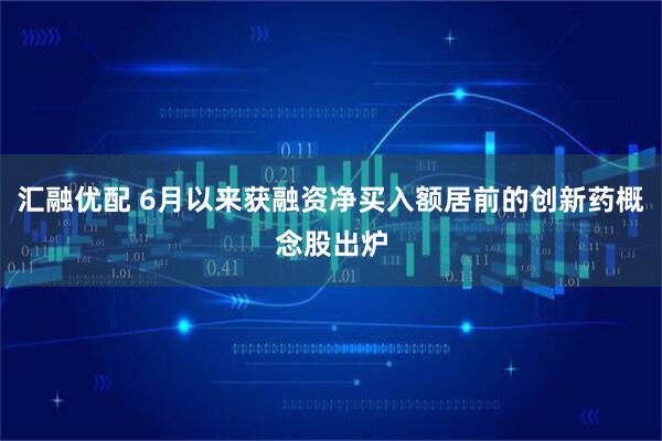汇融优配 6月以来获融资净买入额居前的创新药概念股出炉
