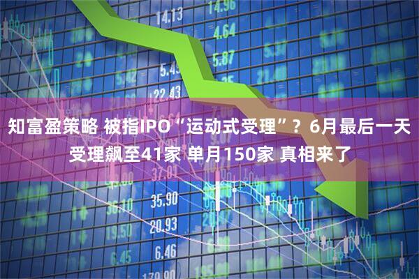 知富盈策略 被指IPO“运动式受理”？6月最后一天受理飙至41家 单月150家 真相来了