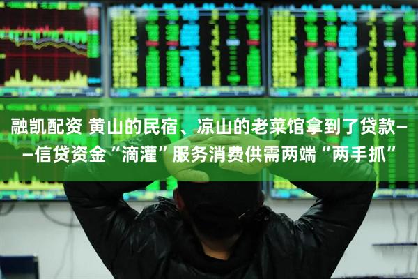 融凯配资 黄山的民宿、凉山的老菜馆拿到了贷款——信贷资金“滴灌”服务消费供需两端“两手抓”