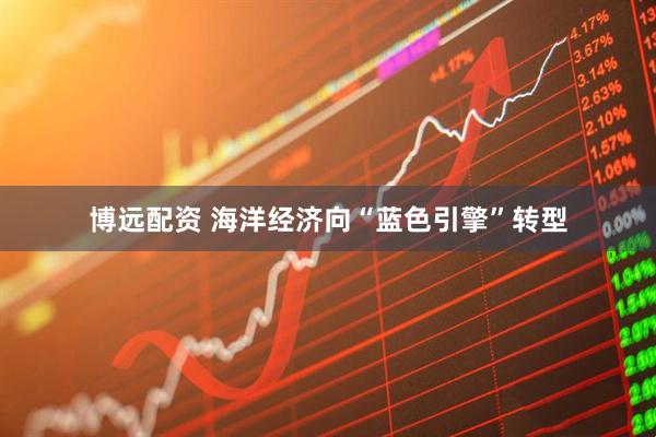 博远配资 海洋经济向“蓝色引擎”转型