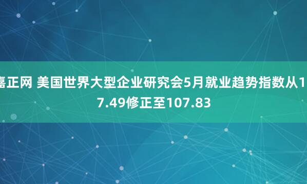 嘉正网 美国世界大型企业研究会5月就业趋势指数从107.49修正至107.83