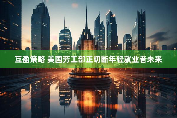 互盈策略 美国劳工部正切断年轻就业者未来