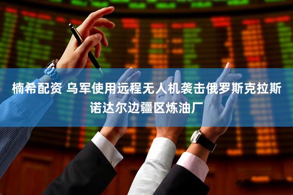 楠希配资 乌军使用远程无人机袭击俄罗斯克拉斯诺达尔边疆区炼油厂