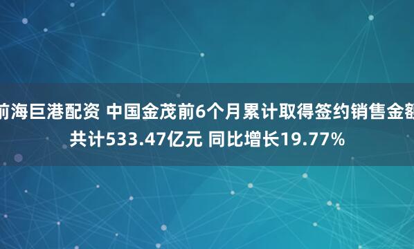 前海巨港配资 中国金茂前6个月累计取得签约销售金额共计533.47亿元 同比增长19.77%