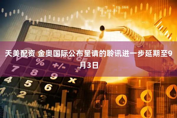 天美配资 金奥国际公布呈请的聆讯进一步延期至9月3日