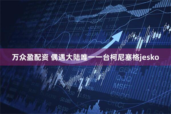 万众盈配资 偶遇大陆唯一一台柯尼塞格jesko