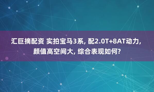 汇巨摘配资 实拍宝马3系, 配2.0T+8AT动力, 颜值高空间大, 综合表现如何?