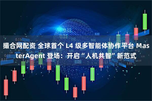 撮合网配资 全球首个 L4 级多智能体协作平台 MasterAgent 登场：开启“人机共智”新范式