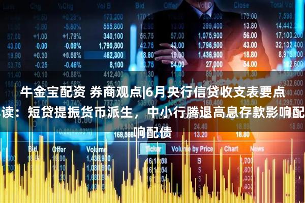 牛金宝配资 券商观点|6月央行信贷收支表要点解读：短贷提振货币派生，中小行腾退高息存款影响配债