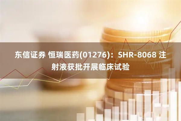 东信证券 恒瑞医药(01276)：SHR-8068 注射液获批开展临床试验