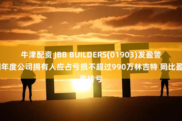牛津配资 JBB BUILDERS(01903)发盈警 预期年度公司拥有人应占亏损不超过990万林吉特 同比盈转亏