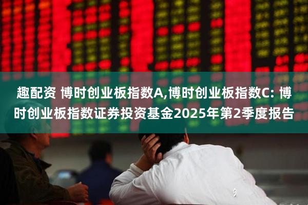 趣配资 博时创业板指数A,博时创业板指数C: 博时创业板指数证券投资基金2025年第2季度报告