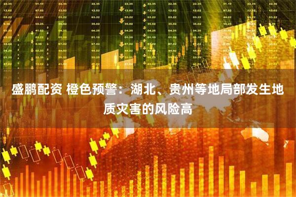 盛鹏配资 橙色预警：湖北、贵州等地局部发生地质灾害的风险高