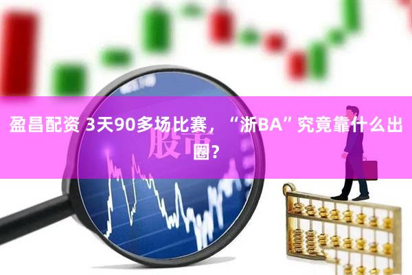 盈昌配资 3天90多场比赛，“浙BA”究竟靠什么出圈？