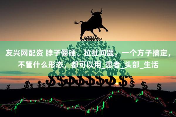 友兴网配资 脖子僵硬、拉扯问题，一个方子搞定，不管什么形态，都可以用_患者_头部_生活