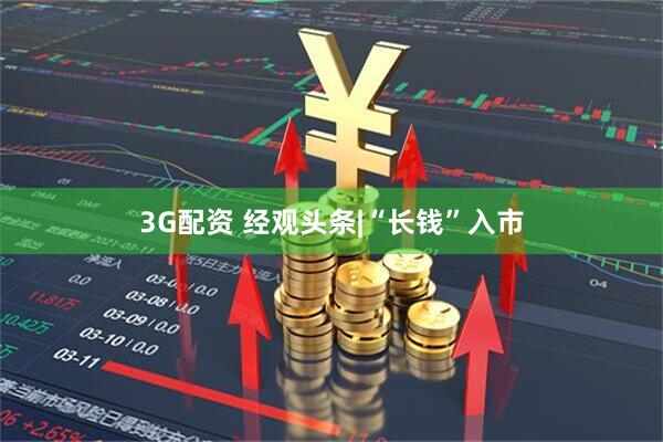3G配资 经观头条|“长钱”入市