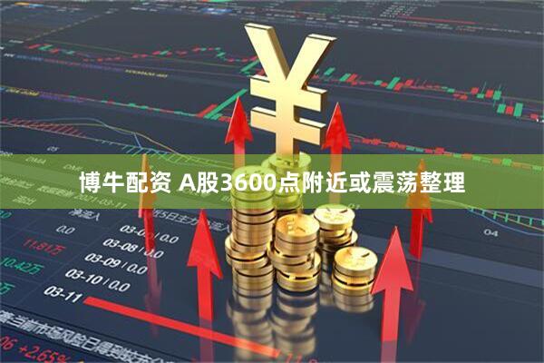 博牛配资 A股3600点附近或震荡整理