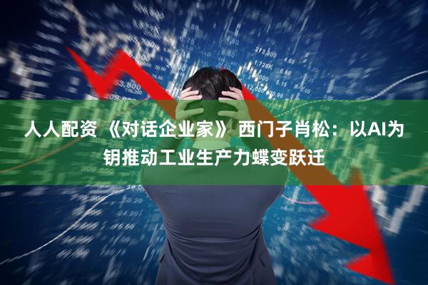 人人配资 《对话企业家》 西门子肖松：以AI为钥推动工业生产力蝶变跃迁