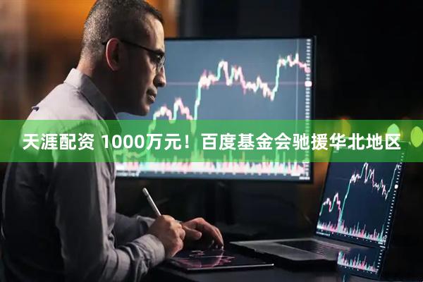 天涯配资 1000万元！百度基金会驰援华北地区