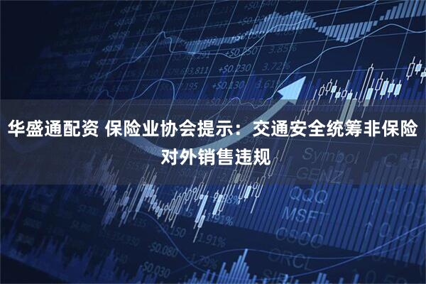 华盛通配资 保险业协会提示：交通安全统筹非保险 对外销售违规