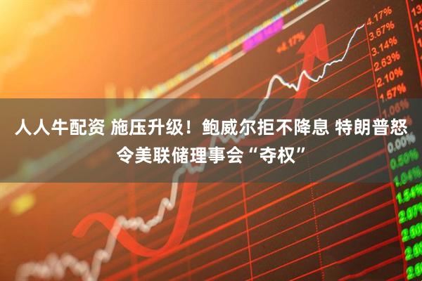 人人牛配资 施压升级！鲍威尔拒不降息 特朗普怒令美联储理事会“夺权”