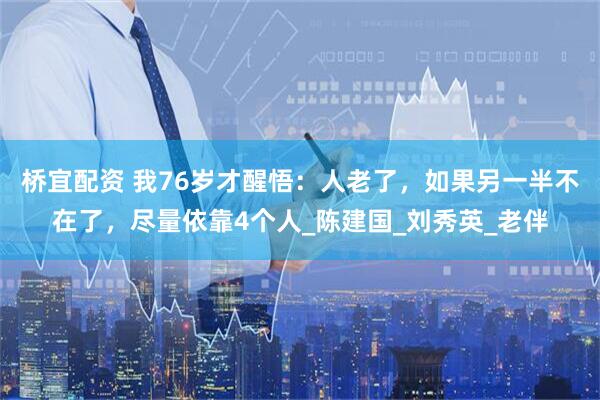 桥宜配资 我76岁才醒悟：人老了，如果另一半不在了，尽量依靠4个人_陈建国_刘秀英_老伴