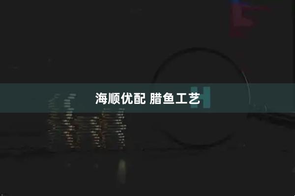 海顺优配 腊鱼工艺