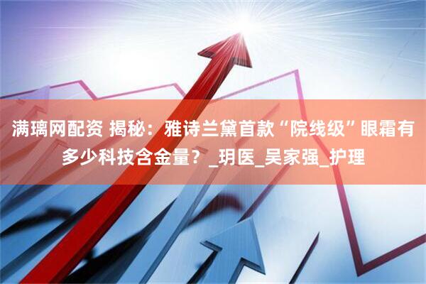 满璃网配资 揭秘：雅诗兰黛首款“院线级”眼霜有多少科技含金量？_玥医_吴家强_护理