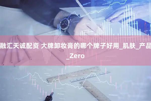 融汇天诚配资 大牌卸妆膏的哪个牌子好用_肌肤_产品_Zero