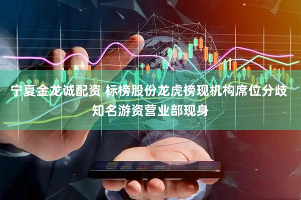 宁夏金龙诚配资 标榜股份龙虎榜现机构席位分歧 知名游资营业部现身