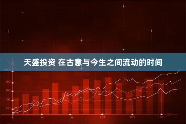 天盛投资 在古意与今生之间流动的时间