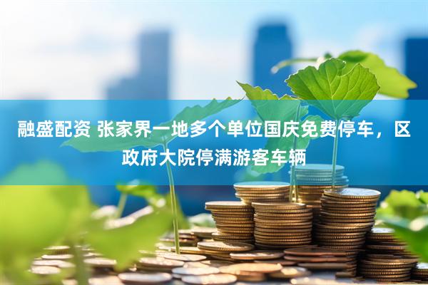 融盛配资 张家界一地多个单位国庆免费停车，区政府大院停满游客车辆