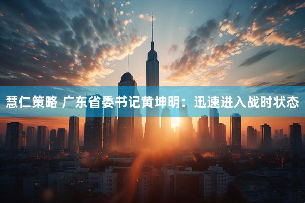 慧仁策略 广东省委书记黄坤明：迅速进入战时状态