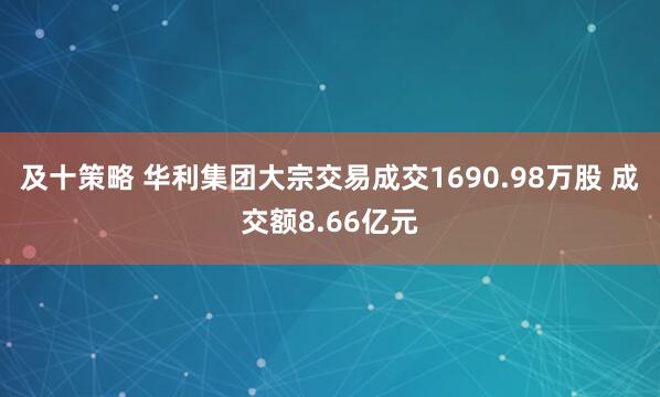 及十策略 华利集团大宗交易成交1690.98万股 成交额8.66亿元