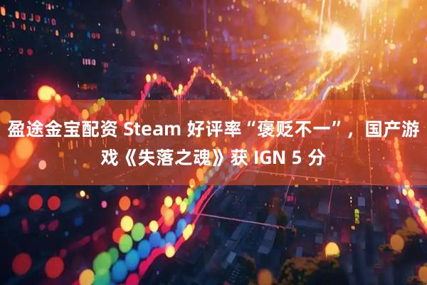 盈途金宝配资 Steam 好评率“褒贬不一”，国产游戏《失落之魂》获 IGN 5 分